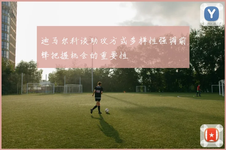 迪马尔科谈助攻方式多样性强调前锋把握机会的重要性