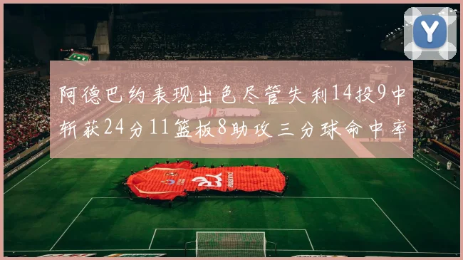 阿德巴约表现出色尽管失利14投9中斩获24分11篮板8助攻三分球命中率高达50