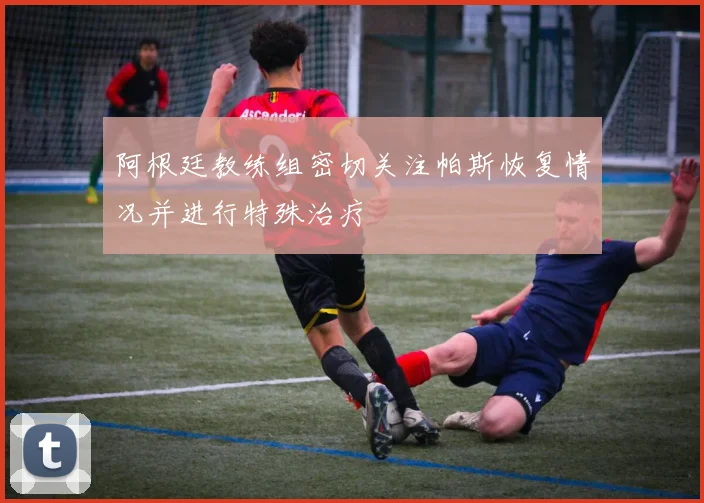 阿根廷教练组密切关注帕斯恢复情况并进行特殊治疗