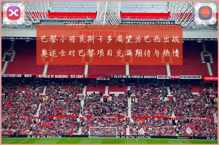 巴黎小将莫斯卡多渴望为巴西出战奥运会对巴黎项目充满期待与热情