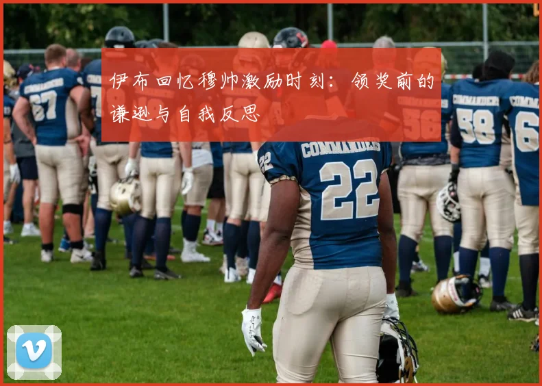 伊布回忆穆帅激励时刻：领奖前的谦逊与自我反思
