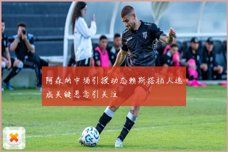 阿森纳中场引援动态赖斯搭档人选成关键悬念引关注