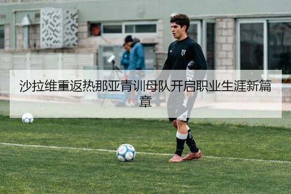 沙拉维重返热那亚青训母队开启职业生涯新篇章